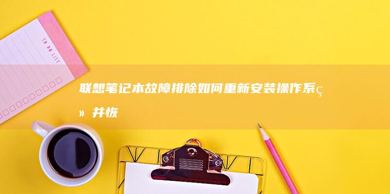 联想笔记本故障排除：如何重新安装操作系统并恢复最佳性能 (联想笔记本故障维修)