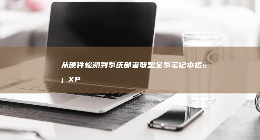 从硬件检测到系统部署：联想全系笔记本运行XP系统的可行性研究报告 (检测到硬件问题怎么办)