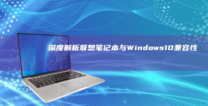 深度解析联想笔记本与Windows 10兼容性：触控板手势+专属快捷键的进阶操作技巧 (联想解释)