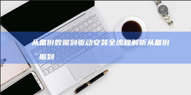 从备份数据到驱动安装全流程解析 (从备份数据到系统数据)