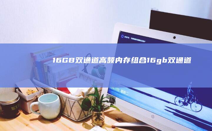 16GB双通道高频内存组合 (16gb双通道)