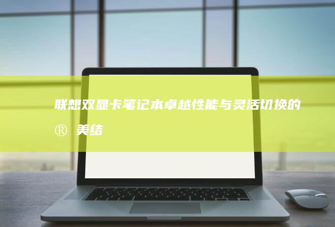 联想双显卡笔记本：卓越性能与灵活切换的完美结合 (联想双显卡笔记本)