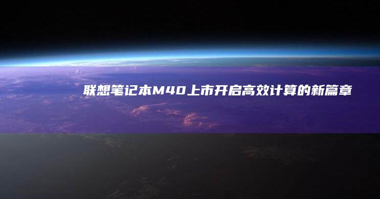 联想笔记本M40上市：开启高效计算的新篇章 (联想笔记本microsoft账户登录不了)