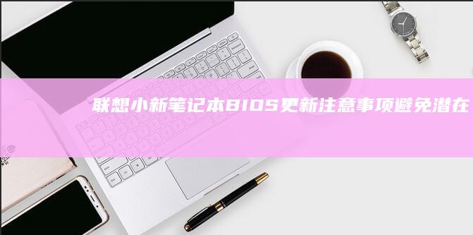 联想小新笔记本BIOS更新注意事项：避免潜在风险 (联想小新笔记本电池0%充不进电)