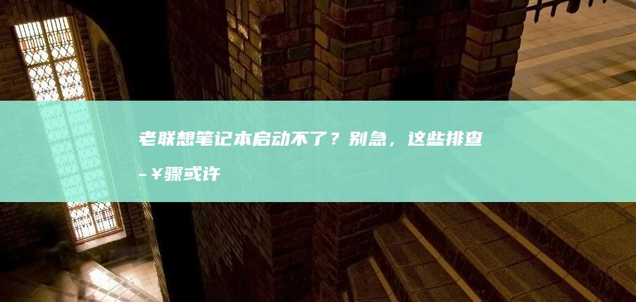 老联想笔记本启动不了？别急，这些排查步骤或许能帮到你！ (老联想笔记本怎么进入bios)