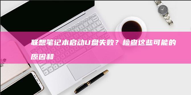 联想笔记本启动U盘失败？检查这些可能的原因和解决方案 (联想笔记本启动盘按f几)