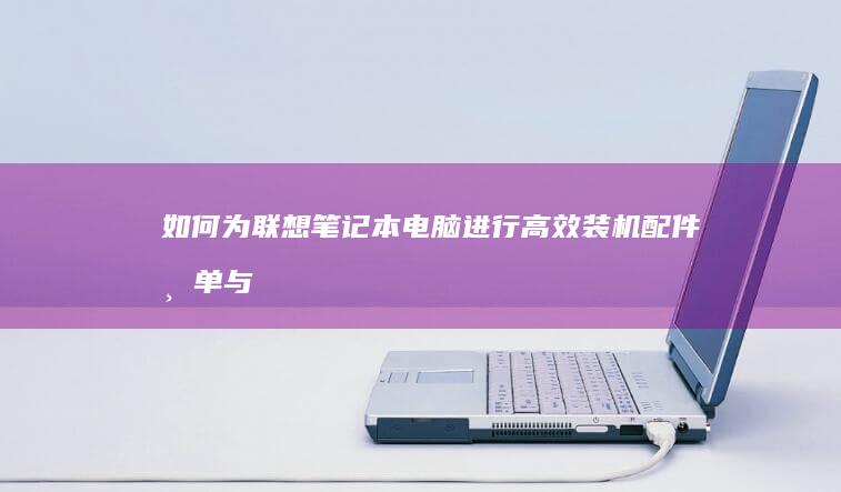 如何为联想笔记本电脑进行高效装机：配件清单与步骤详解 (如何为联想笔记本充电)