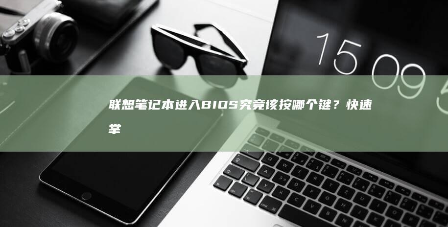 联想笔记本进入BIOS究竟该按哪个键？快速掌握开机进入BIOS秘籍 (联想笔记本进u盘启动按什么键)