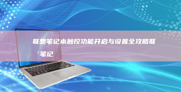 联想笔记本触控功能开启与设置全攻略 (联想笔记本触摸板怎么关闭和开启)