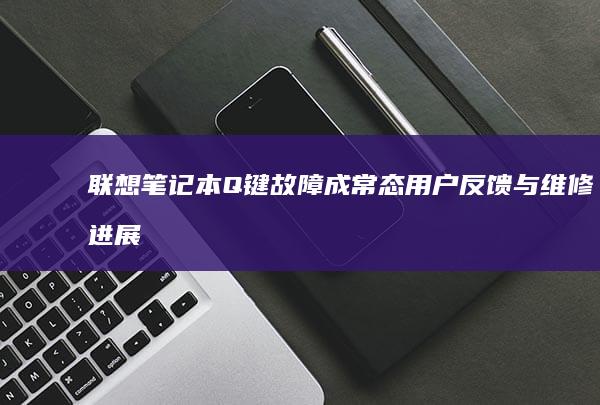 联想笔记本Q键故障成常态 用户反馈与维修进展 (联想笔记本强制关机按哪个键)