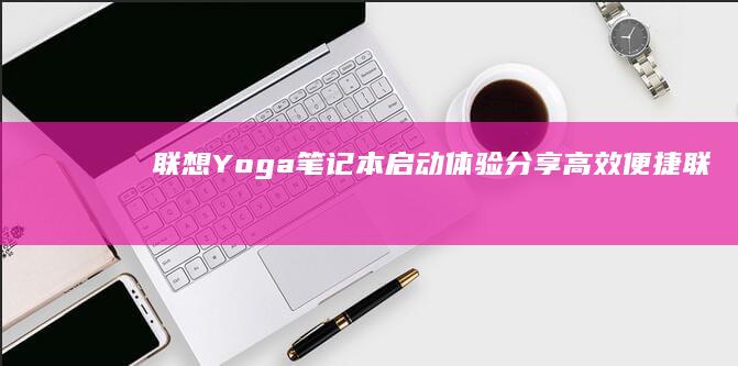 联想Yoga笔记本启动体验分享：高效便捷 (联想yoga14s)