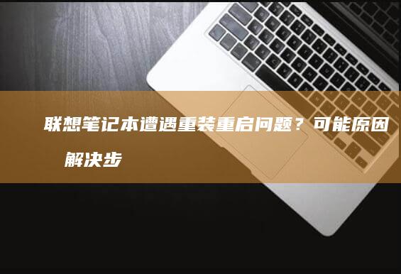 联想笔记本遭遇重装重启问题？可能原因及解决步骤全解析 (联想笔记本事件)