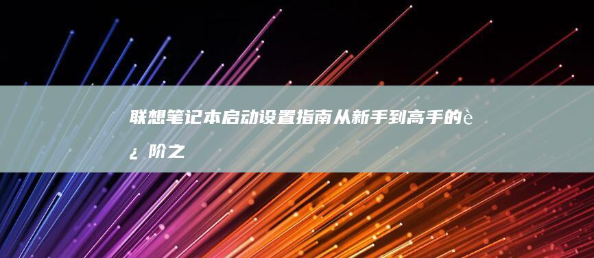 联想笔记本启动设置指南：从新手到高手的进阶之路 (联想笔记本启动u盘按什么键)