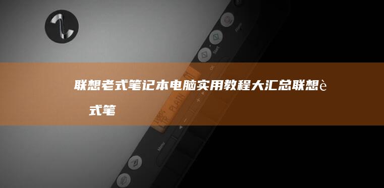 联想老式笔记本电脑实用教程大汇总 (联想老式笔记本)