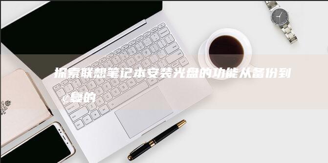 探索联想笔记本安装光盘的功能：从备份到恢复的一站式解决方案 (联想笔记本探索者)