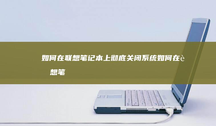 如何在联想笔记本上彻底关闭系统 (如何在联想笔记本上安装打印机)