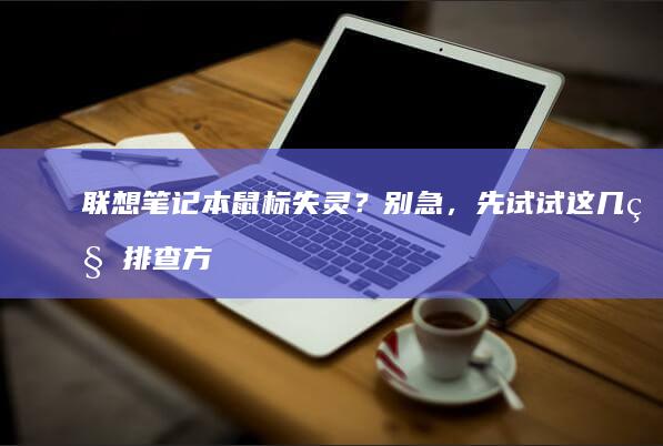 联想笔记本鼠标失灵？别急，先试试这几种排查方法 (联想笔记本鼠标触摸板没反应)