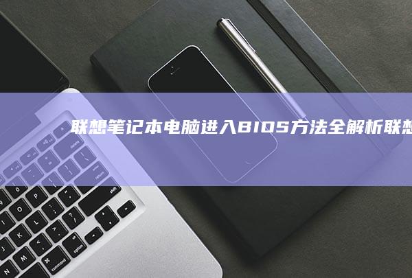 联想笔记本电脑进入BIOS方法全解析 (联想笔记本电脑黑屏打不开怎么办)