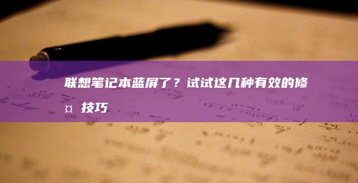 联想笔记本蓝屏了？试试这几种有效的修复技巧 (联想笔记本蓝屏了怎么恢复正常)