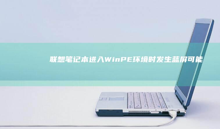 联想笔记本进入WinPE环境时发生蓝屏：可能原因及应对措施 (联想笔记本进u盘启动按什么键)