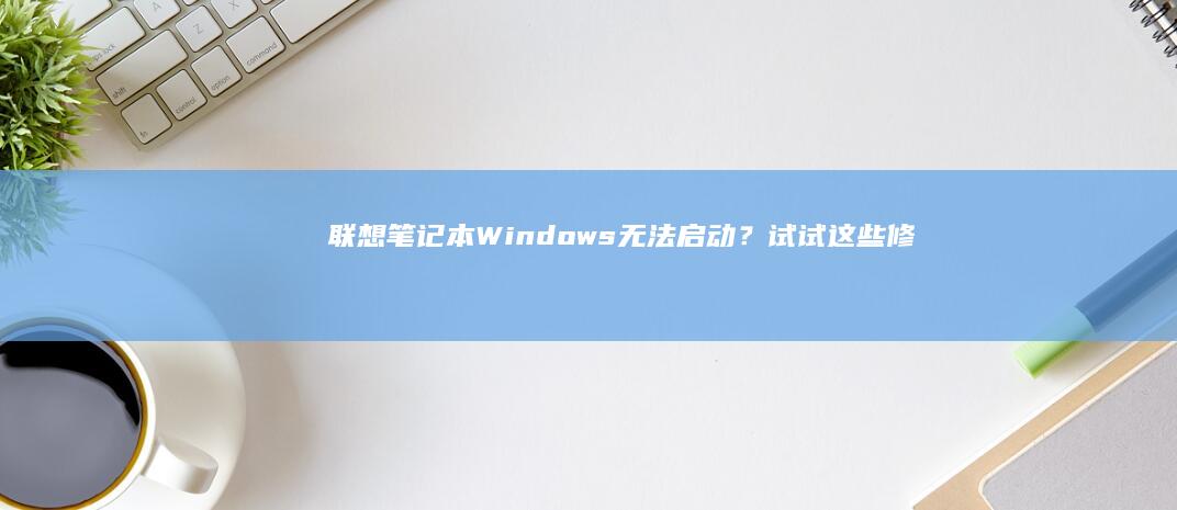 联想笔记本Windows无法启动？试试这些修复方法 (联想笔记本windows7)