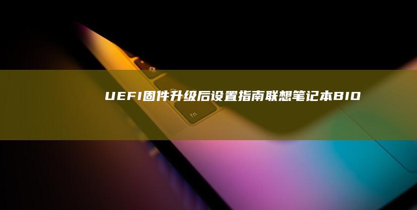 UEFI固件升级后设置指南：联想笔记本BIOS中硬盘模式、启动顺序及安全选项详解 (uefi固件设置是什么)