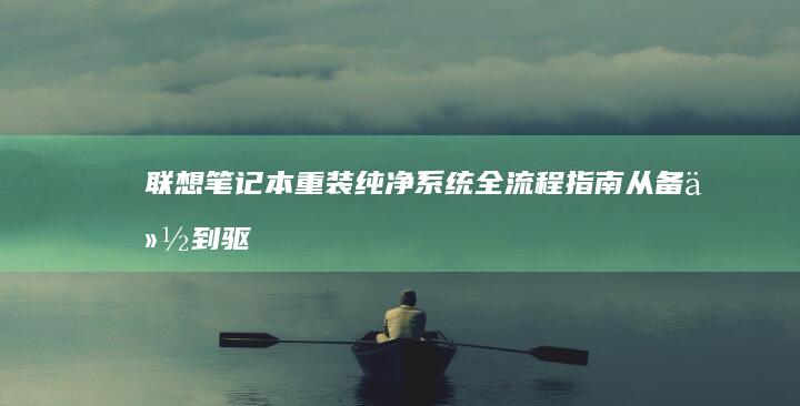 联想笔记本重装纯净系统全流程指南：从备份到驱动安装的完整操作步骤解析 (联想笔记本重装系统的详细步骤)