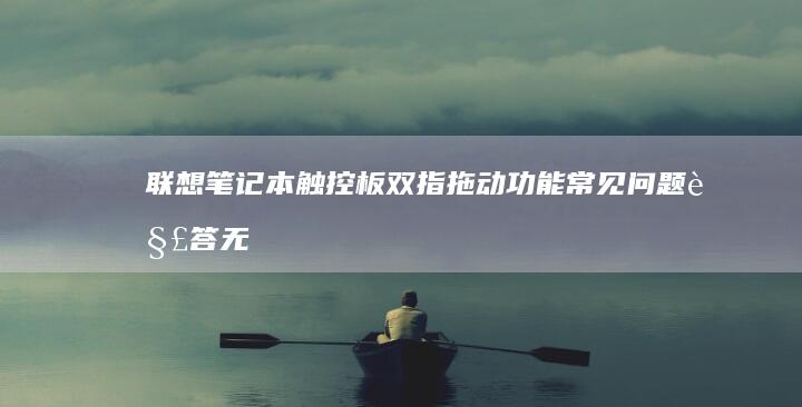 联想笔记本触控板双指拖动功能常见问题解答：无法识别？延迟卡顿？一文解决 (联想笔记本触摸板怎么关闭和开启)