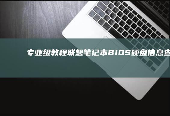 专业级教程：联想笔记本BIOS硬盘信息查看全流程及常见问题故障排除手册 (专门教程)