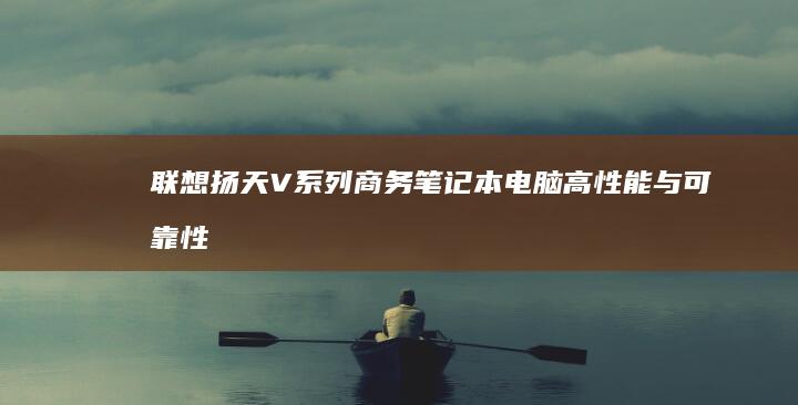 联想扬天V系列商务笔记本电脑：高性能与可靠性的完美平衡 (联想扬天v系列属于什么档次)