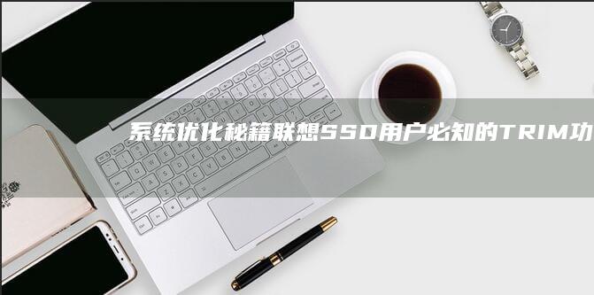 系统优化秘籍：联想SSD用户必知的TRIM功能开启与碎片整理误区 (系统优化秘籍有哪些)