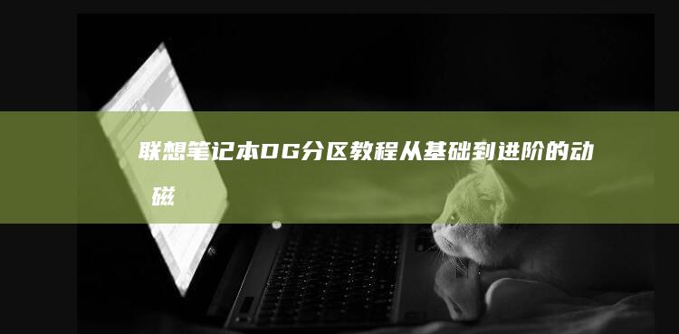 联想笔记本DG分区教程：从基础到进阶的动态磁盘分区实战指南 (联想笔记本电脑)