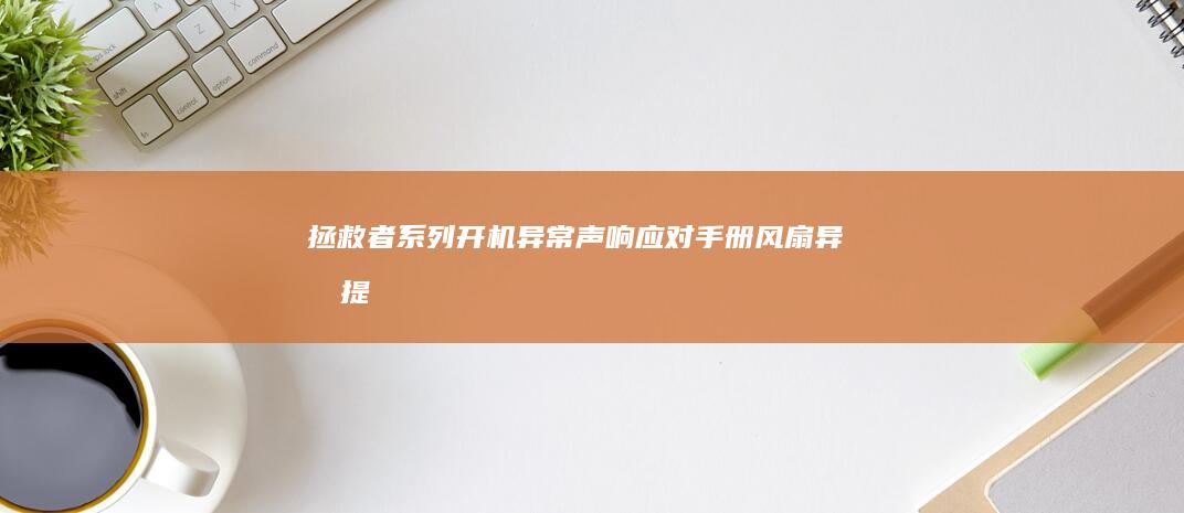 拯救者系列开机异常声响应对手册：风扇异响、提示音故障的快速定位方法 (拯救者y)