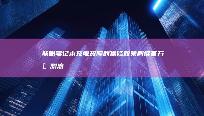 联想笔记本充电故障的保修政策解读：官方检测流程与非人为损坏免费更换条件说明 (联想笔记本充电充不进去是什么原因)