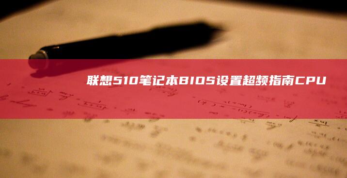 联想510笔记本BIOS设置超频指南：CPU电压调整/散热方案优化与稳定性测试 (联想510笔记本电脑)