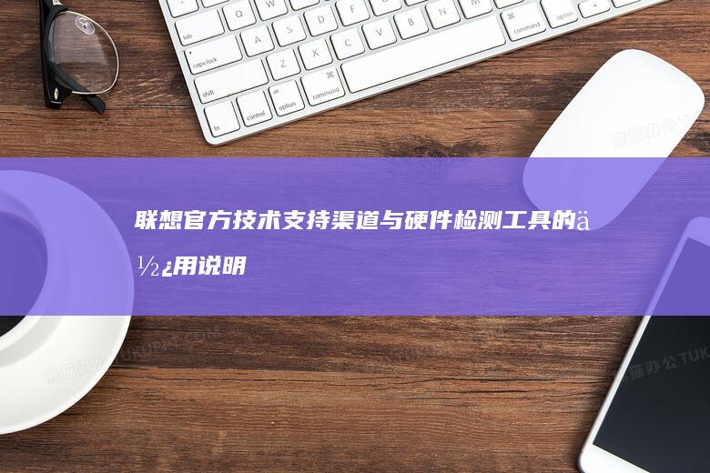 联想官方技术支持渠道与硬件检测工具的使用说明 (联想官方技术客服)