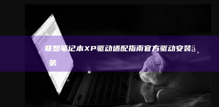 联想笔记本XP驱动适配指南官方驱动安装与第