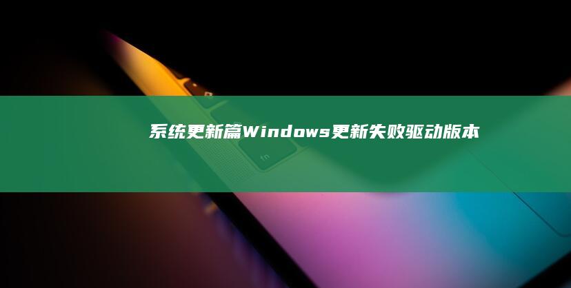 系统更新篇：Windows更新失败/驱动版本不兼容引发的重启循环 (系统更新介绍)