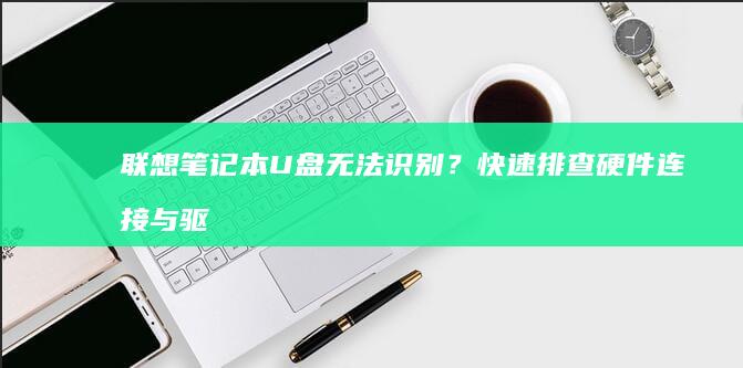 联想笔记本U盘无法识别？快速排查硬件连接与驱