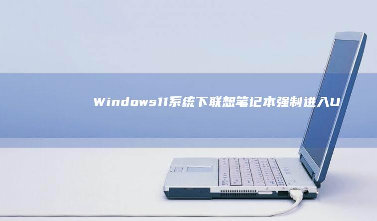 Windows 11系统下联想笔记本强制进入UEFI BIOS的三种特殊操作方式 (windows)