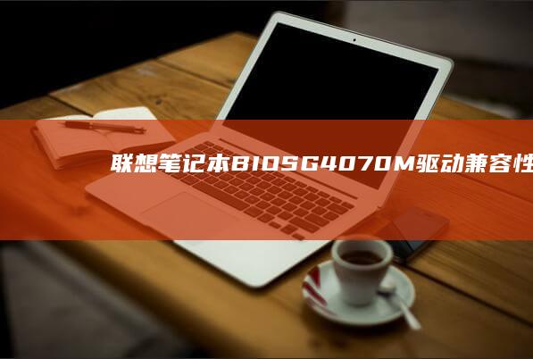 联想笔记本BIOS G4070M驱动兼容性说明：Windows 11系统支持与硬件适配要点 (联想笔记本bios怎么恢复出厂设置)