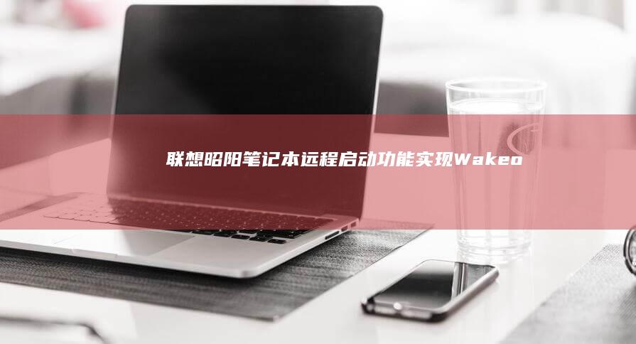 联想昭阳笔记本远程启动功能实现：Wake-on-LAN网络唤醒与定时开机设置指南 (联想昭阳笔记本一键恢复步骤)