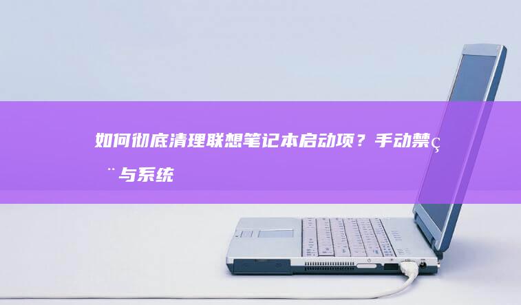 如何彻底清理联想启动项？手动禁用与