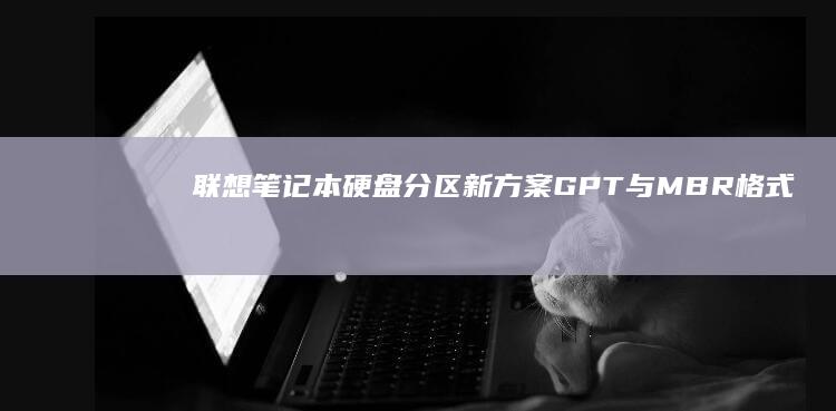 联想笔记本硬盘分区新方案：GPT与MBR格式对比及对齐设置详解 (联想笔记本硬盘怎么拆卸)