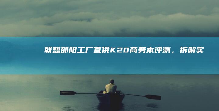 联想邵阳工厂直供K20商务本评测，拆解实测