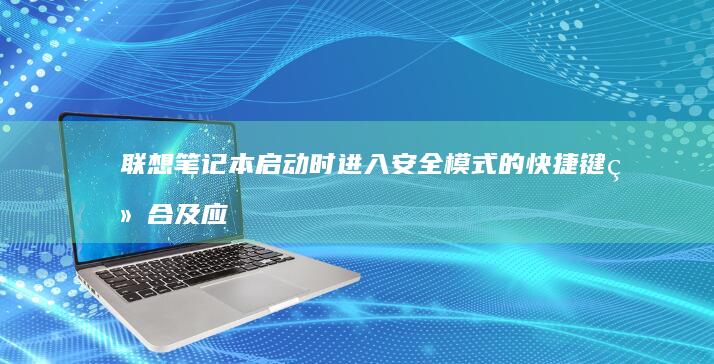 联想笔记本启动时进入安全模式的快捷键组合及应用场景详解 (联想笔记本启动u盘按什么键)