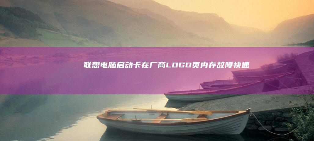 联想电脑启动卡在厂商LOGO页：内存故障快速检测与故障排除流程 (联想电脑启动bios设置)