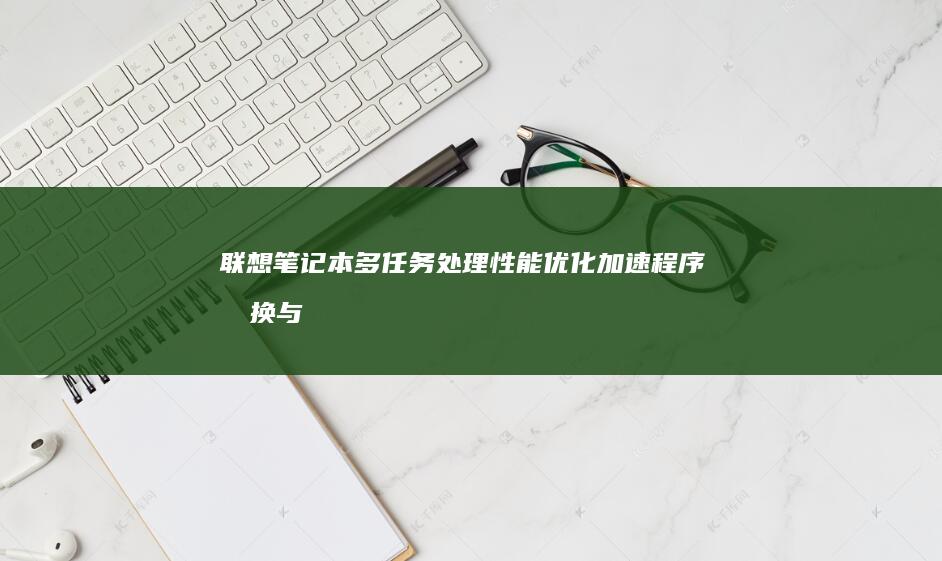 联想笔记本多任务处理性能优化：加速程序切换与后台资源管理的进阶技巧 (联想笔记本多少钱一台?)