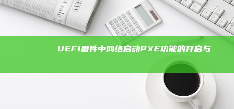 UEFI固件中网络启动（PXE）功能的开启与应用场景 (uefi固件设置是什么)