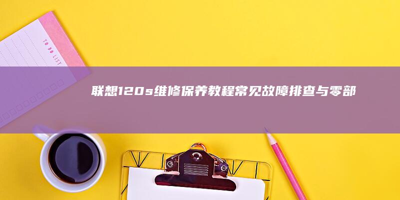 联想120s维修保养教程：常见故障排查与零部件更换实操 (联想120s-14iap)